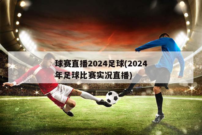 球赛直播2024足球(2024年足球比赛实况直播)