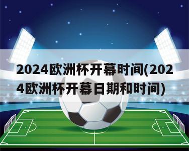 2024欧洲杯开幕时间(2024欧洲杯开幕日期和时间)